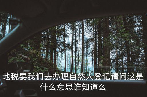 地稅要我們?nèi)マk理自然人登記請(qǐng)問(wèn)這是什么意思誰(shuí)知道么