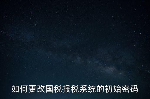 如何更改國(guó)稅報(bào)稅系統(tǒng)的初始密碼