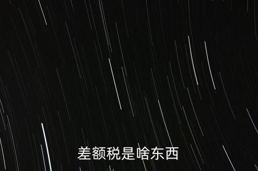 什么是差額納稅，差額稅是啥東西