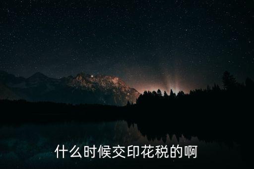 什么時候交印花稅的啊