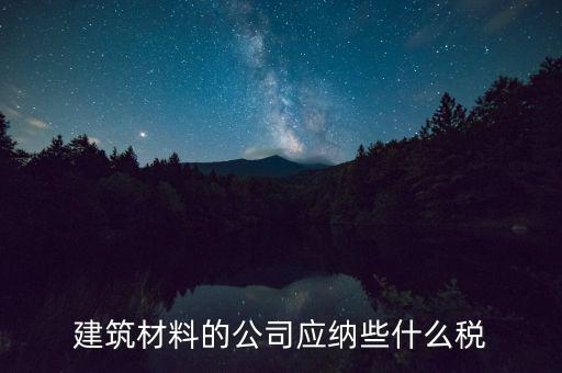 建筑材料的公司應(yīng)納些什么稅