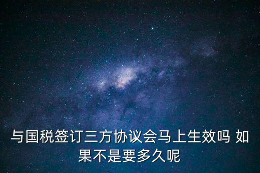 與國稅簽訂三方協(xié)議會馬上生效嗎 如果不是要多久呢