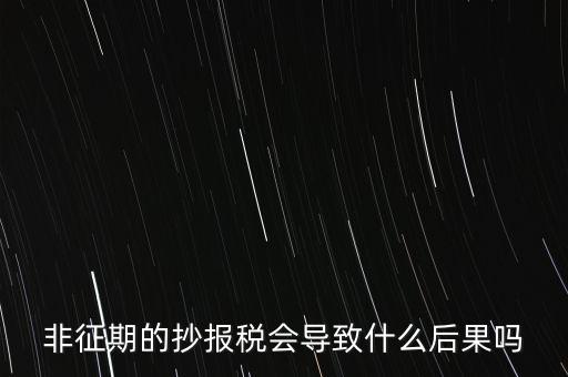 非征期抄報稅什么意思，非征期的抄報稅會導(dǎo)致什么后果嗎