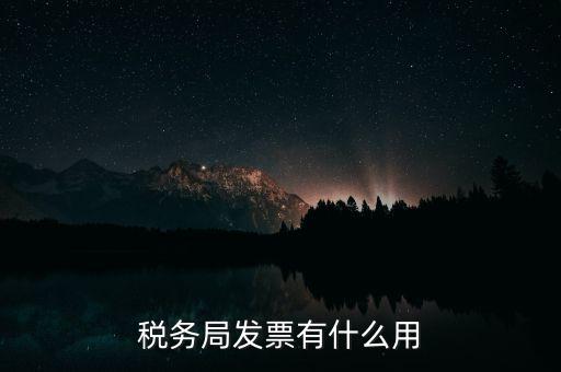 稅務(wù)局發(fā)票能干什么用，稅務(wù)局發(fā)票有什么用