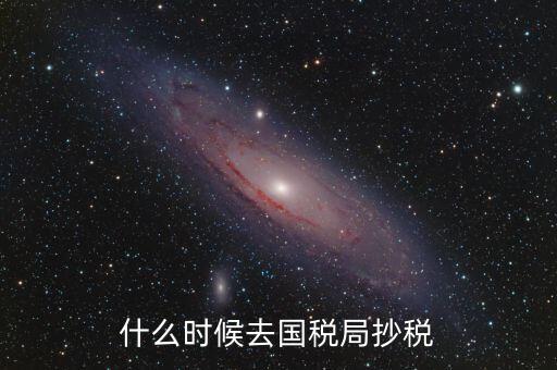 每個(gè)月什么時(shí)候抄稅，什么時(shí)候去國(guó)稅局抄稅