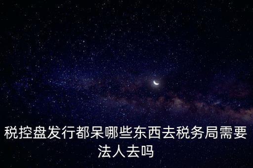 發(fā)行稅控盤需要什么資料，去稅務(wù)局辦理稅控盤需要什么資料流程怎么走呢