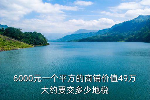 6000元一個平方的商鋪價值49萬大約要交多少地稅