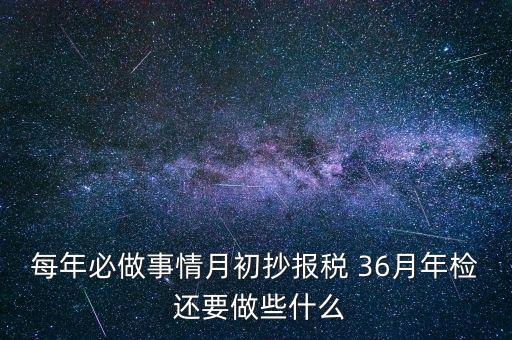 什么事抄報(bào)稅，每年必做事情月初抄報(bào)稅 36月年檢 還要做些什么