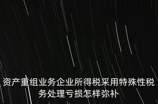 什么是稅務特殊處理方法，資產重組業(yè)務企業(yè)所得稅采用特殊性稅務處理虧損怎樣彌補