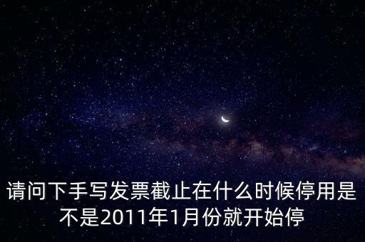 請(qǐng)問下手寫發(fā)票截止在什么時(shí)候停用是不是2011年1月份就開始停