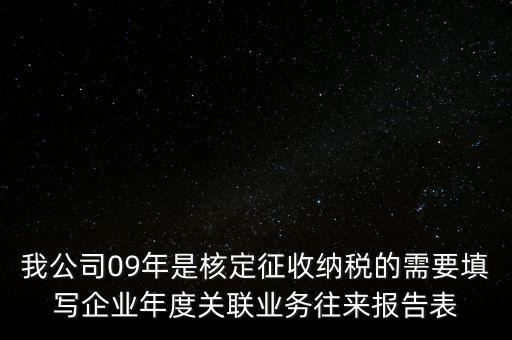 我公司09年是核定征收納稅的需要填寫企業(yè)年度關(guān)聯(lián)業(yè)務往來報告表