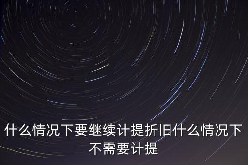 什么情況下要繼續(xù)計提折舊什么情況下不需要計提