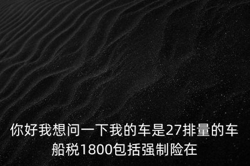 為什么車船稅要1800元，你好我想問一下我的車是27排量的車船稅1800包括強(qiáng)制險(xiǎn)在