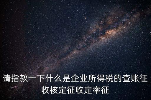 請(qǐng)指教一下什么是企業(yè)所得稅的查賬征收核定征收定率征