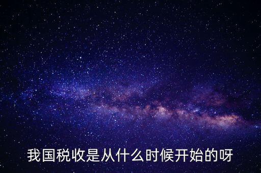 我國稅收是從什么時候開始的呀