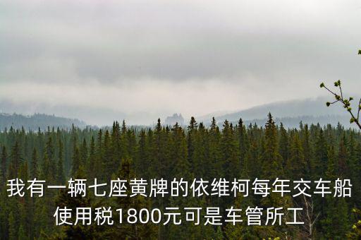 我有一輛七座黃牌的依維柯每年交車船使用稅1800元可是車管所工