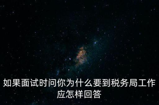 如果面試時問你為什么要到稅務(wù)局工作應(yīng)怎樣回答