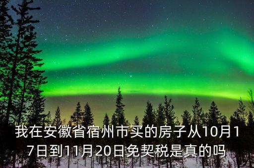 我在安徽省宿州市買(mǎi)的房子從10月17日到11月20日免契稅是真的嗎