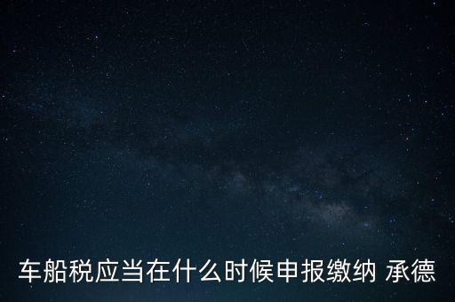 車船稅什么情況下需要報，車船稅應當在什么時候申報繳納 承德