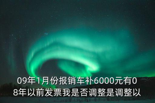 09年1月份報銷車補(bǔ)6000元有08年以前發(fā)票我是否調(diào)整是調(diào)整以