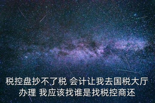 稅控盤抄不了稅 會計讓我去國稅大廳辦理 我應該找誰是找稅控商還