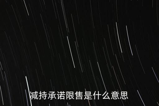 什么叫限售股減持，減持承諾限售是什么意思