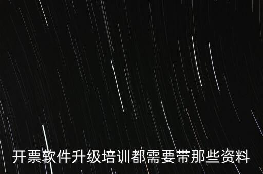 ca升級需要帶什么東西，開票軟件升級培訓都需要帶那些資料