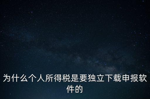 為什么個稅要自己申報，為什么個人所得稅是要獨立下載申報軟件的