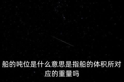 船的噸位是什么意思是指船的體積所對應的重量嗎