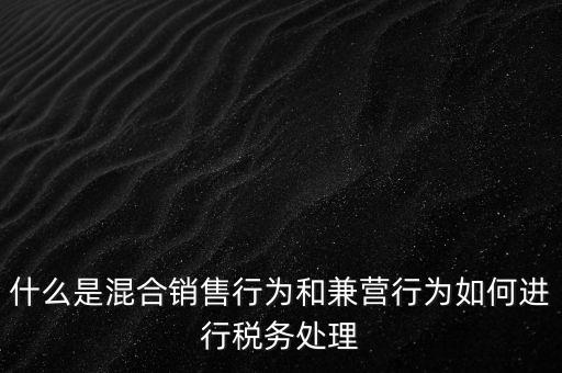 什么是混合銷售，什么是混合銷售行為和兼營行為如何進(jìn)行稅務(wù)處理