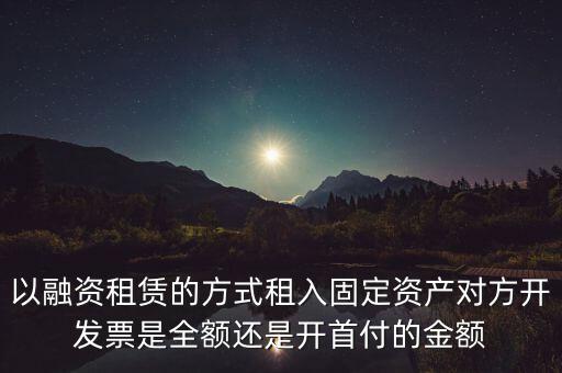 營改增試點是什么，以融資租賃的方式租入固定資產(chǎn)對方開發(fā)票是全額還是開首付的金額