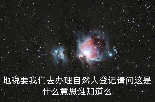 什么時(shí)候要自然人登記，地稅要我們?nèi)マk理自然人登記請(qǐng)問這是什么意思誰知道么