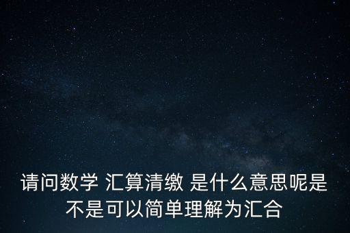 請(qǐng)問(wèn)數(shù)學(xué) 匯算清繳 是什么意思呢是不是可以簡(jiǎn)單理解為匯合