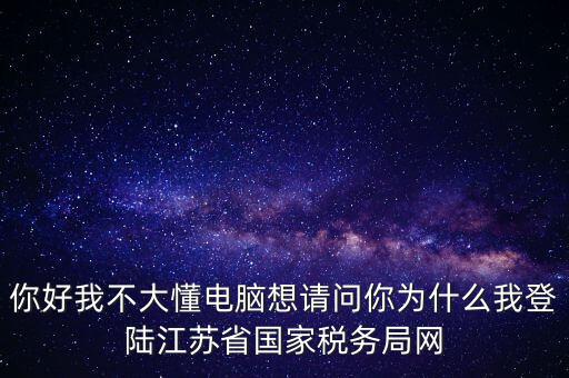 你好我不大懂電腦想請問你為什么我登陸江蘇省國家稅務(wù)局網(wǎng)