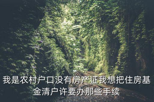 地稅清戶需要什么資料，我是農(nóng)村戶口沒有房產(chǎn)證我想把住房基金清戶許要辦那些手續(xù)