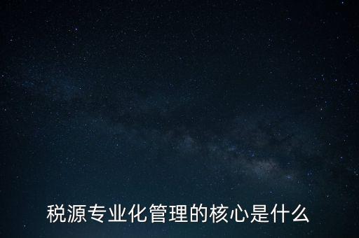 為什么進(jìn)行稅源專業(yè)化，為什么要重視稅收專業(yè)化團(tuán)隊(duì)建設(shè)