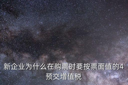 新企業(yè)為什么在購票時要按票面值的4預(yù)交增值稅