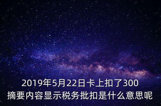 稅務(wù)批扣是什么意思，2019年5月22日卡上扣了300摘要內(nèi)容顯示稅務(wù)批扣是什么意思呢