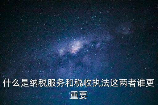 什么是納稅服務和稅收執(zhí)法這兩者誰更重要