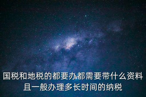 國稅和地稅的都要辦都需要帶什么資料且一般辦理多長時(shí)間的納稅