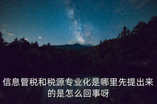 信息管稅和稅源專業(yè)化是哪里先提出來(lái)的是怎么回事呀