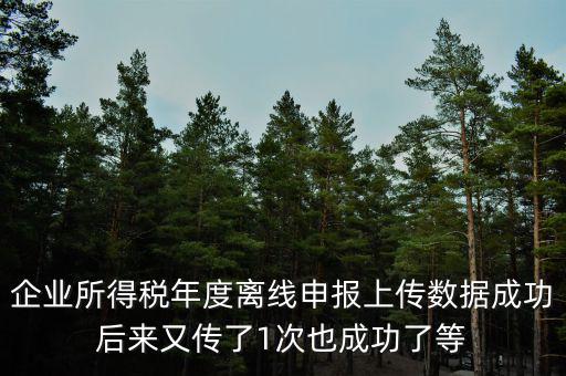 什么是離線申報(bào)，企業(yè)所得稅年度離線申報(bào)上傳數(shù)據(jù)成功后來又傳了1次也成功了等