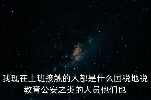 國稅工作會接觸什么人，我在國稅局工作我們這里車輛購置稅崗4點半下班其他崗位5點半下