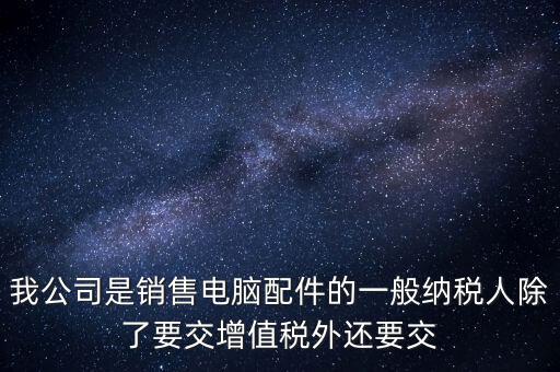 銷售企業(yè)交什么稅，我公司是銷售電腦配件的一般納稅人除了要交增值稅外還要交