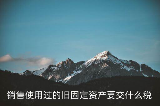 銷(xiāo)售使用過(guò)的舊固定資產(chǎn)要交什么稅