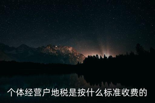 個(gè)體經(jīng)營(yíng)戶(hù)地稅是按什么標(biāo)準(zhǔn)收費(fèi)的