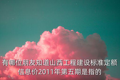 有哪位朋友知道山西工程建設(shè)標準定額信息價2011年第五期是指的