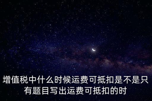 增值稅中什么時(shí)候運(yùn)費(fèi)可抵扣是不是只有題目寫出運(yùn)費(fèi)可抵扣的時(shí)