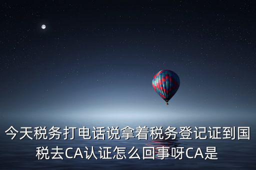 電子稅務局什么叫ca登錄，今天稅務打電話說拿著稅務登記證到國稅去CA認證怎么回事呀CA是