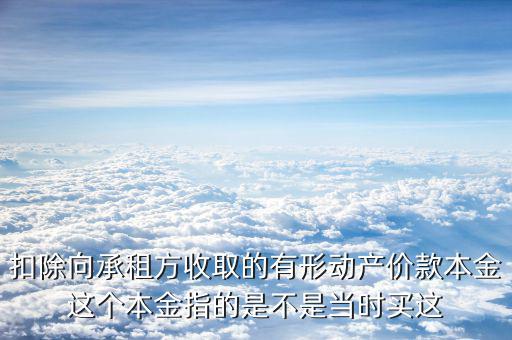 扣除向承租方收取的有形動產價款本金這個本金指的是不是當時買這